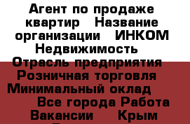 Агент по продаже квартир › Название организации ­ ИНКОМ-Недвижимость › Отрасль предприятия ­ Розничная торговля › Минимальный оклад ­ 60 000 - Все города Работа » Вакансии   . Крым,Бахчисарай